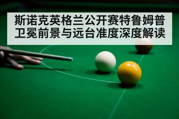 斯诺克英格兰公开赛特鲁姆普卫冕前景与远台准度深度解读