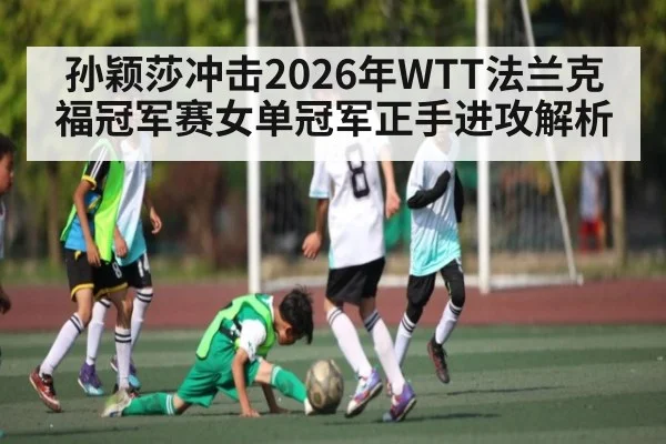 孙颖莎冲击2026年WTT法兰克福冠军赛女单冠军正手进攻解析
